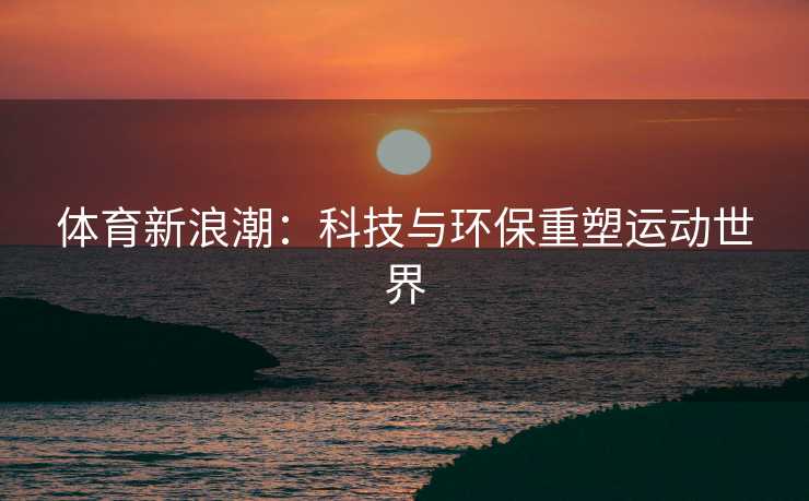 体育新浪潮：科技与环保重塑运动世界