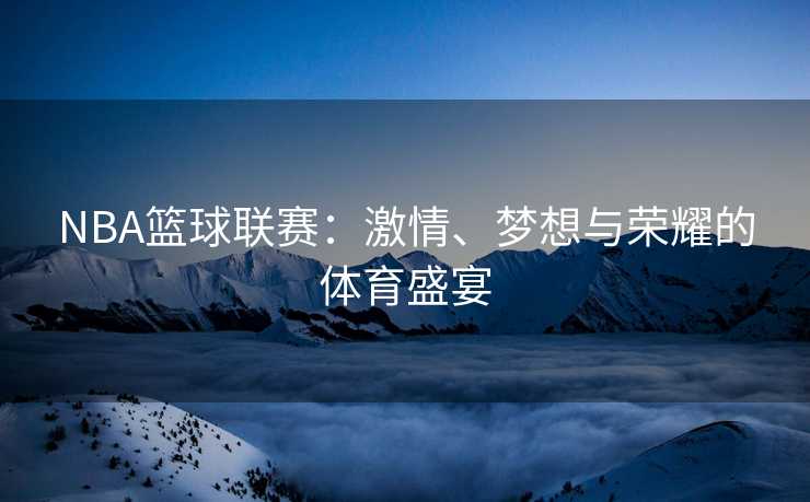 NBA篮球联赛：激情、梦想与荣耀的体育盛宴
