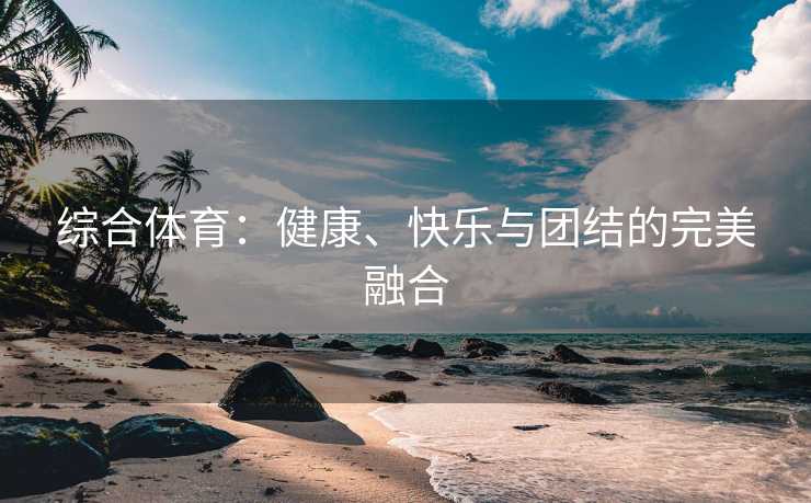 综合体育：健康、快乐与团结的完美融合
