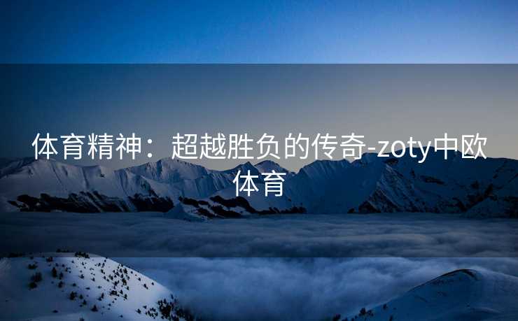 体育精神：超越胜负的传奇-zoty中欧体育