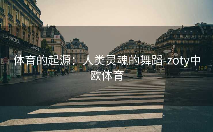 体育的起源：人类灵魂的舞蹈-zoty中欧体育