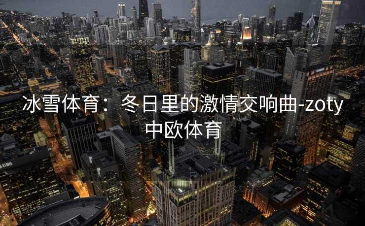 冰雪体育：冬日里的激情交响曲-zoty中欧体育