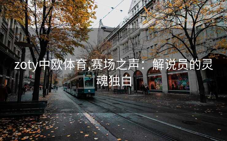 zoty中欧体育,赛场之声：解说员的灵魂独白