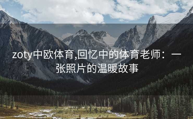 zoty中欧体育,回忆中的体育老师：一张照片的温暖故事