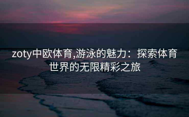 zoty中欧体育,游泳的魅力：探索体育世界的无限精彩之旅