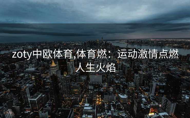 zoty中欧体育,体育燃：运动激情点燃人生火焰