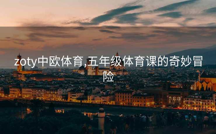 zoty中欧体育,五年级体育课的奇妙冒险