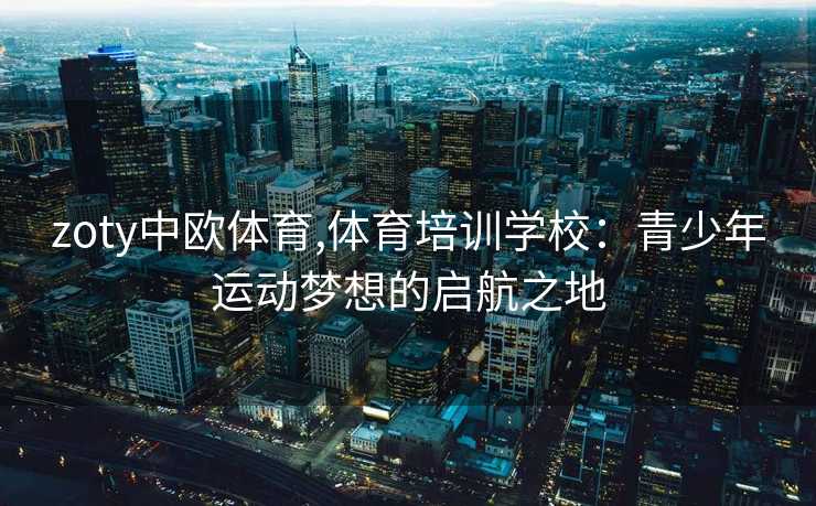 zoty中欧体育,体育培训学校：青少年运动梦想的启航之地