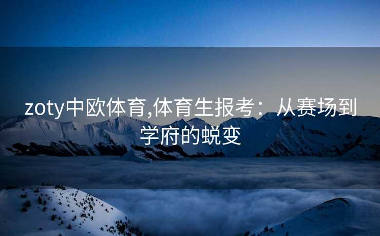 zoty中欧体育,体育生报考：从赛场到学府的蜕变