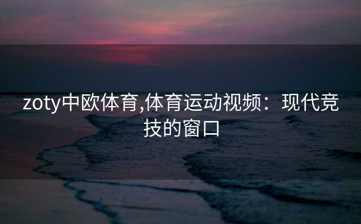 zoty中欧体育,体育运动视频：现代竞技的窗口