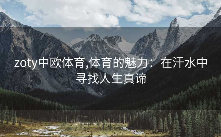 zoty中欧体育,体育的魅力：在汗水中寻找人生真谛