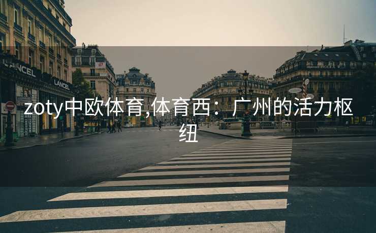 zoty中欧体育,体育西：广州的活力枢纽