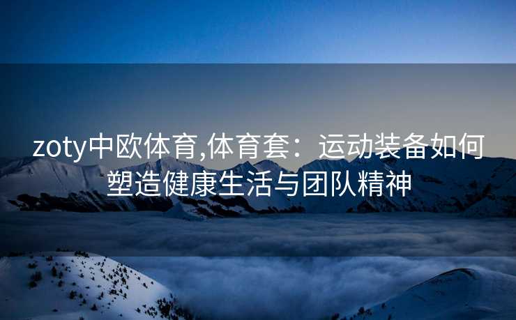 zoty中欧体育,体育套:运动装备如何塑造健康生活与团队精神
