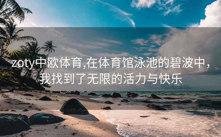 zoty中欧体育,在体育馆泳池的碧波中,我找到了无限的活力与快乐