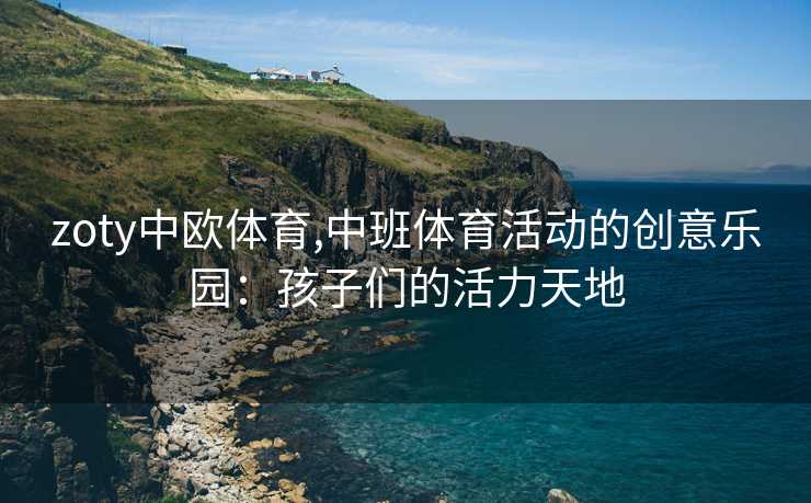 zoty中欧体育,中班体育活动的创意乐园:孩子们的活力天地