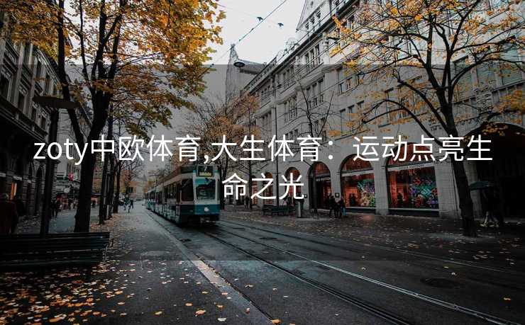 zoty中欧体育,大生体育：运动点亮生命之光