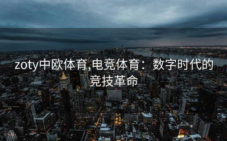 zoty中欧体育,电竞体育：数字时代的竞技革命