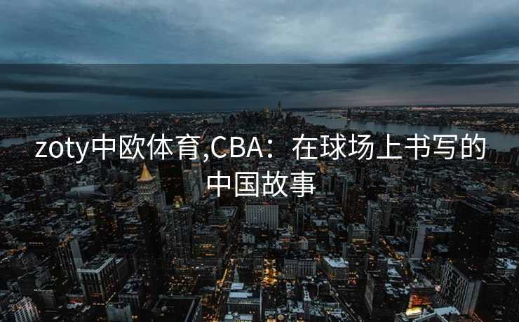 zoty中欧体育,CBA：在球场上书写的中国故事