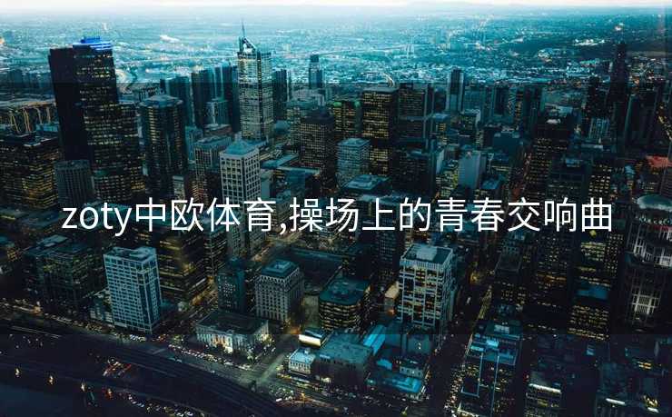 zoty中欧体育,操场上的青春交响曲