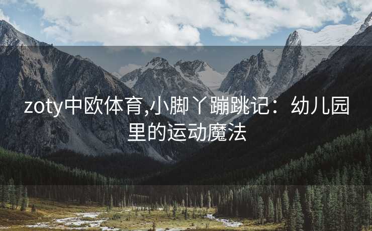 zoty中欧体育,小脚丫蹦跳记：幼儿园里的运动魔法