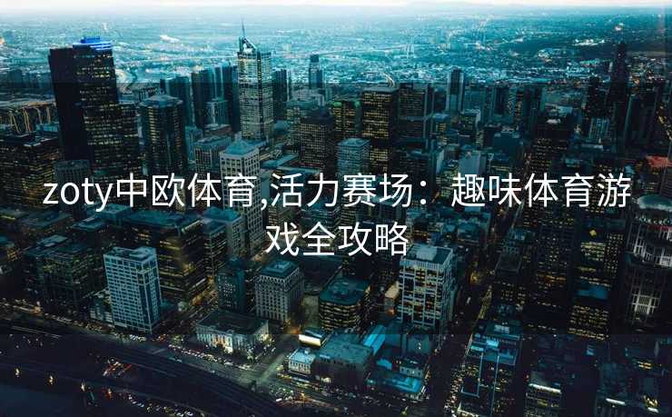 zoty中欧体育,活力赛场：趣味体育游戏全攻略