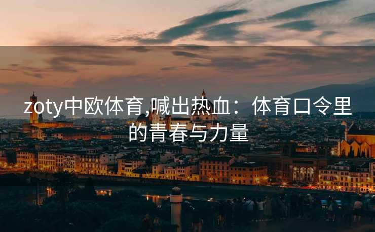 zoty中欧体育,喊出热血：体育口令里的青春与力量