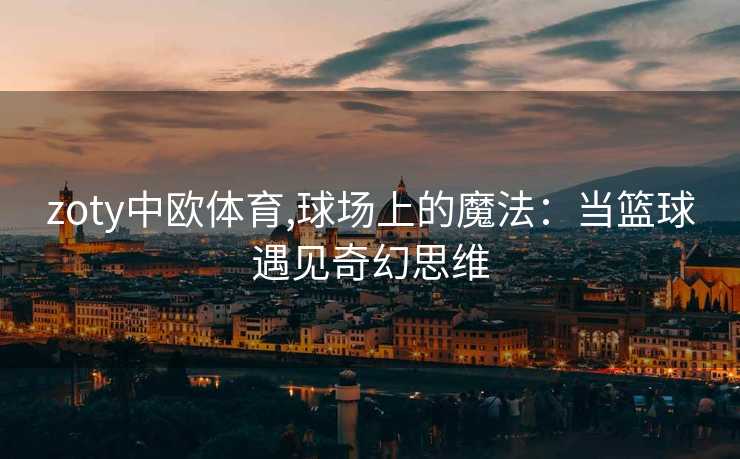 zoty中欧体育,球场上的魔法：当篮球遇见奇幻思维