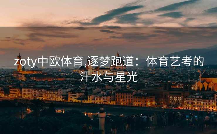 zoty中欧体育,逐梦跑道：体育艺考的汗水与星光
