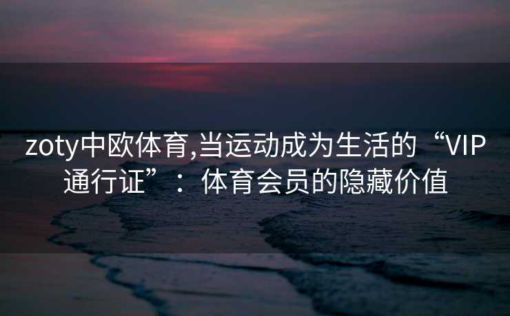 zoty中欧体育,当运动成为生活的“VIP通行证”：体育会员的隐藏价值