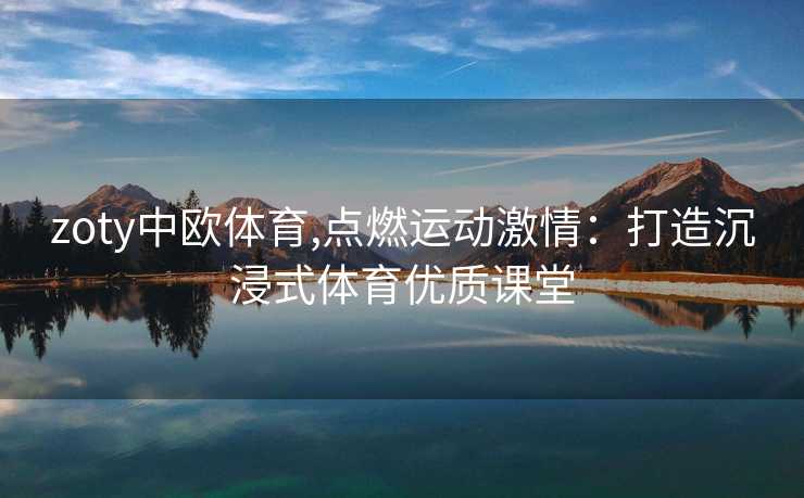 zoty中欧体育,点燃运动激情：打造沉浸式体育优质课堂