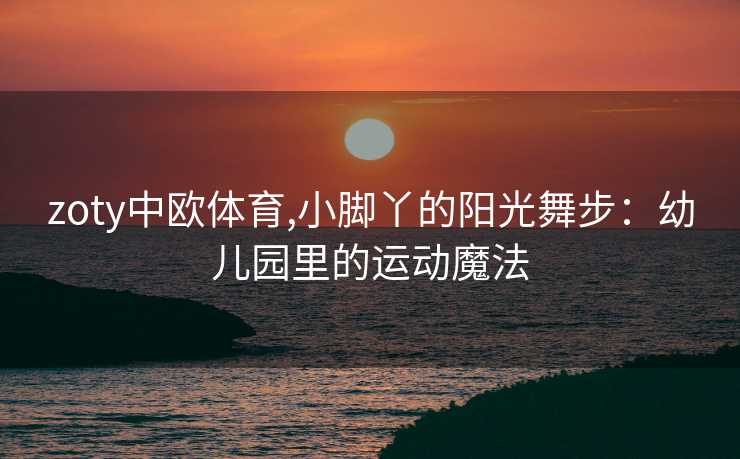 zoty中欧体育,小脚丫的阳光舞步：幼儿园里的运动魔法