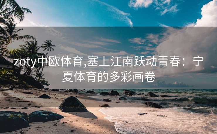 zoty中欧体育,塞上江南跃动青春：宁夏体育的多彩画卷