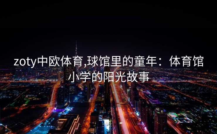 zoty中欧体育,球馆里的童年：体育馆小学的阳光故事