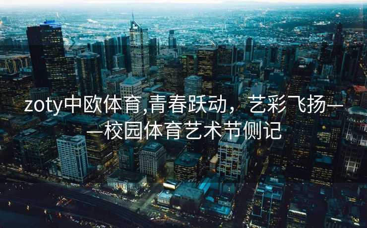 zoty中欧体育,青春跃动，艺彩飞扬——校园体育艺术节侧记