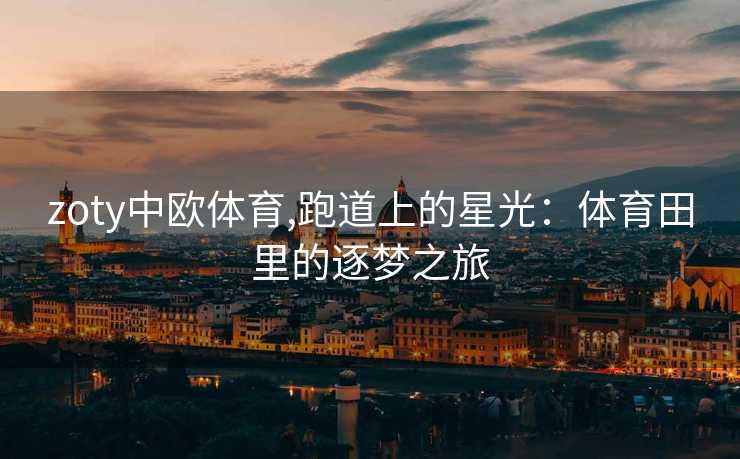 zoty中欧体育,跑道上的星光：体育田里的逐梦之旅