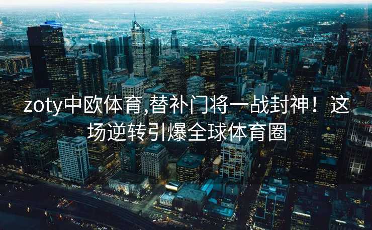 zoty中欧体育,替补门将一战封神！这场逆转引爆全球体育圈