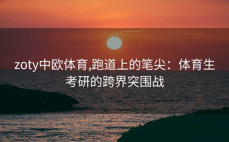zoty中欧体育,跑道上的笔尖：体育生考研的跨界突围战