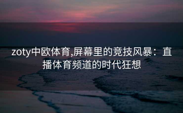 zoty中欧体育,屏幕里的竞技风暴:直播体育频道的时代狂想