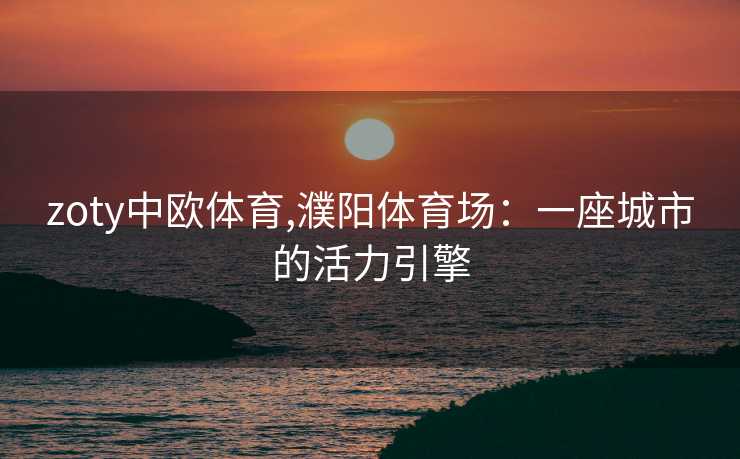 zoty中欧体育,濮阳体育场:一座城市的活力引擎
