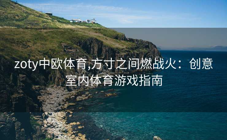 zoty中欧体育,方寸之间燃战火：创意室内体育游戏指南