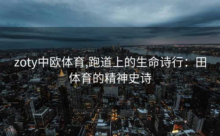 zoty中欧体育,跑道上的生命诗行:田体育的精神史诗