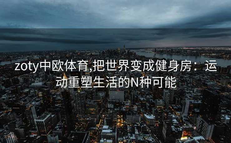 zoty中欧体育,把世界变成健身房:运动重塑生活的N种可能