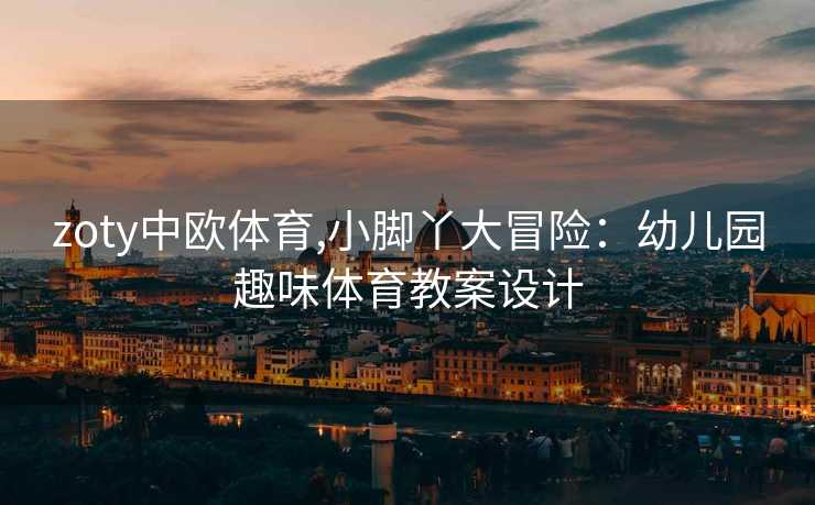 zoty中欧体育,小脚丫大冒险：幼儿园趣味体育教案设计
