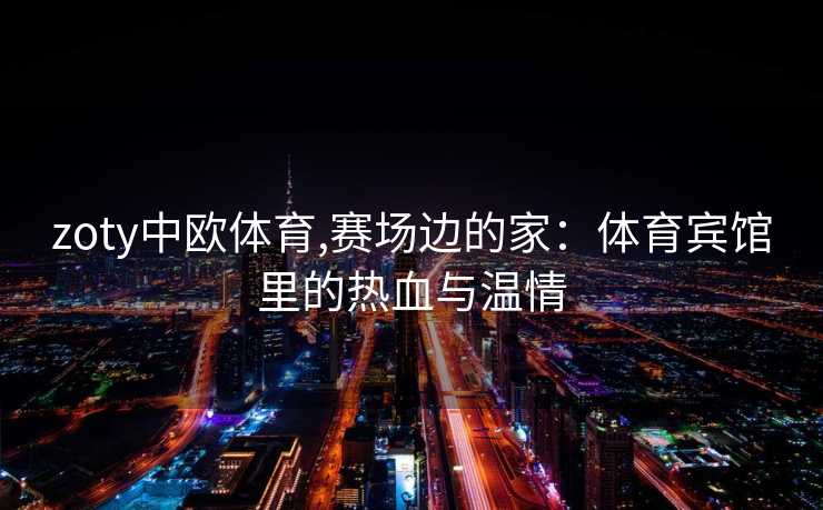zoty中欧体育,赛场边的家:体育宾馆里的热血与温情