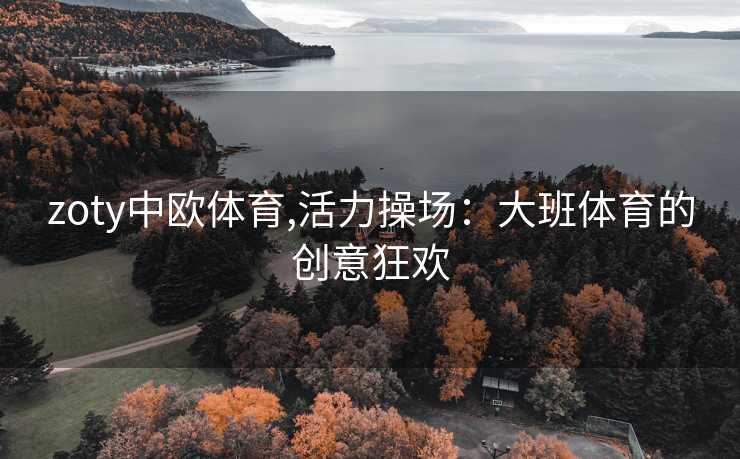 zoty中欧体育,活力操场：大班体育的创意狂欢