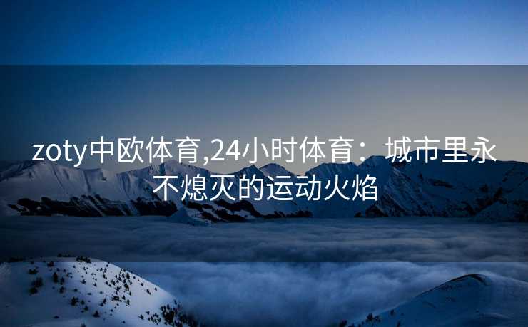 zoty中欧体育,24小时体育：城市里永不熄灭的运动火焰