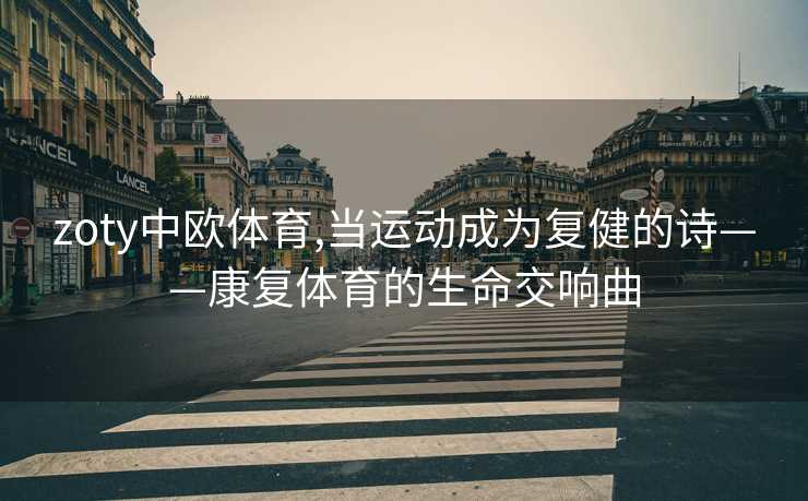 zoty中欧体育,当运动成为复健的诗——康复体育的生命交响曲