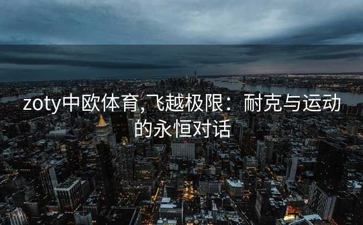 zoty中欧体育,飞越极限:耐克与运动的永恒对话