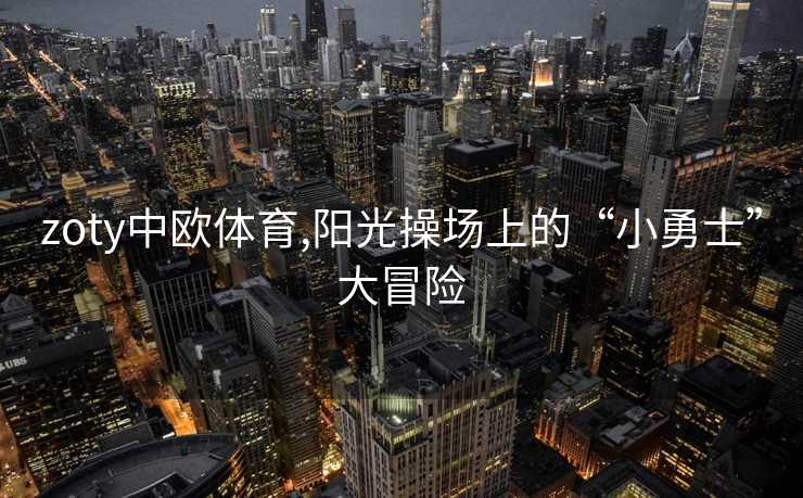 zoty中欧体育,阳光操场上的“小勇士”大冒险