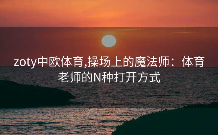 zoty中欧体育,操场上的魔法师：体育老师的N种打开方式